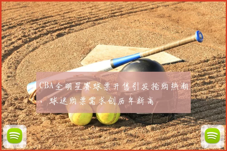 CBA全明星赛球票开售引发抢购热潮,球迷购票需求创历年新高