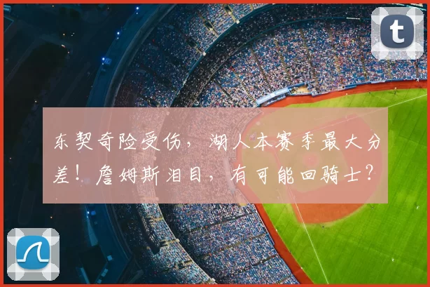 东契奇险受伤，湖人本赛季最大分差！詹姆斯泪目，有可能回骑士？
