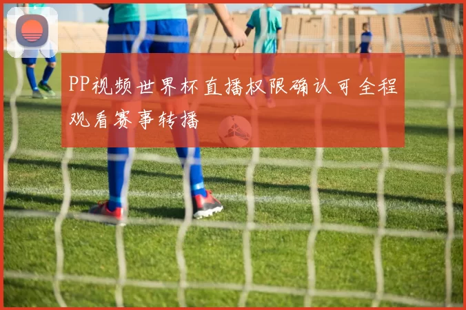 PP视频世界杯直播权限确认可全程观看赛事转播
