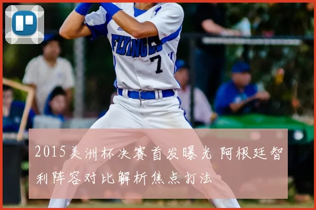 2015美洲杯决赛首发曝光 阿根廷智利阵容对比解析焦点打法