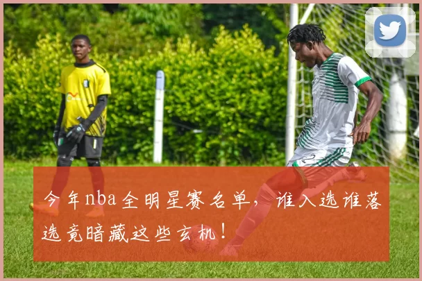 今年nba全明星赛名单，谁入选谁落选竟暗藏这些玄机！