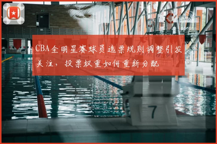 CBA全明星赛球员选票规则调整引发关注，投票权重如何重新分配