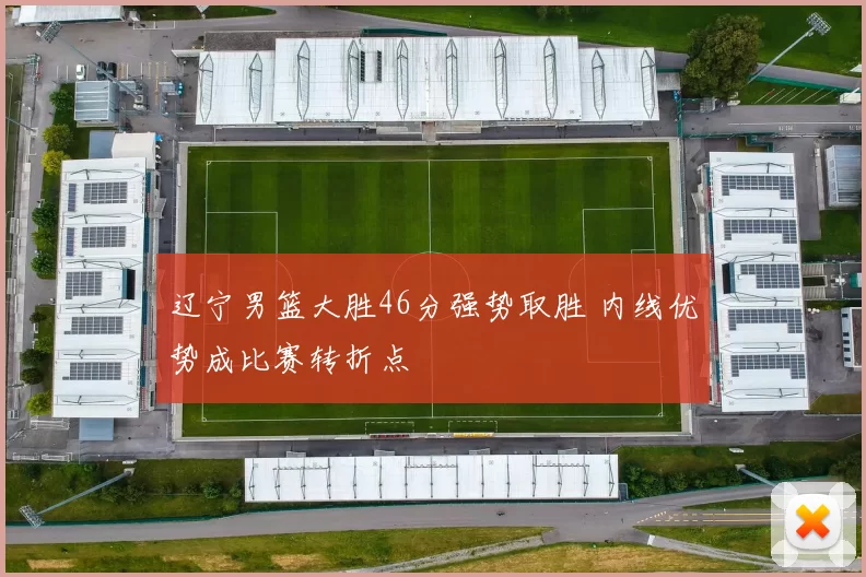 辽宁男篮大胜46分强势取胜 内线优势成比赛转折点