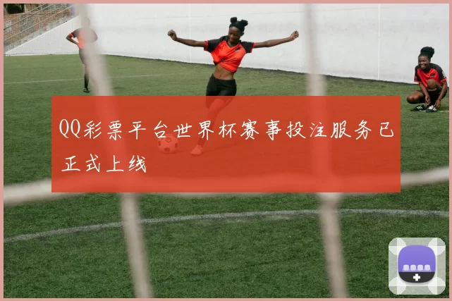 QQ彩票平台世界杯赛事投注服务已正式上线