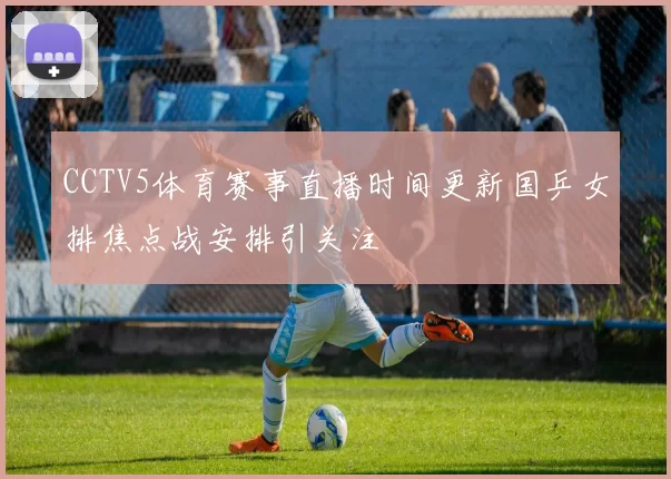 CCTV5体育赛事直播时间更新国乒女排焦点战安排引关注