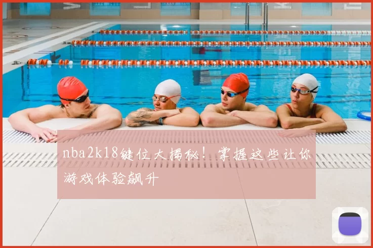 nba2k18键位大揭秘!掌握这些让你游戏体验飙升