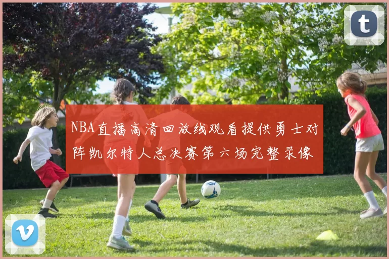 NBA直播高清回放线观看提供勇士对阵凯尔特人总决赛第六场完整录像