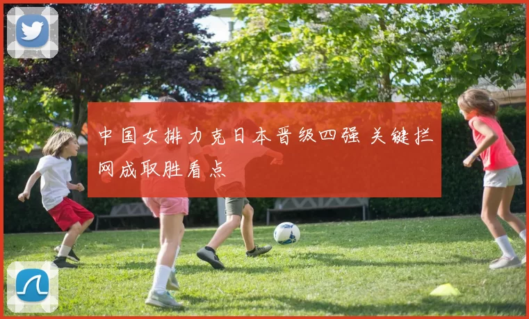中国女排力克日本晋级四强 关键拦网成取胜看点