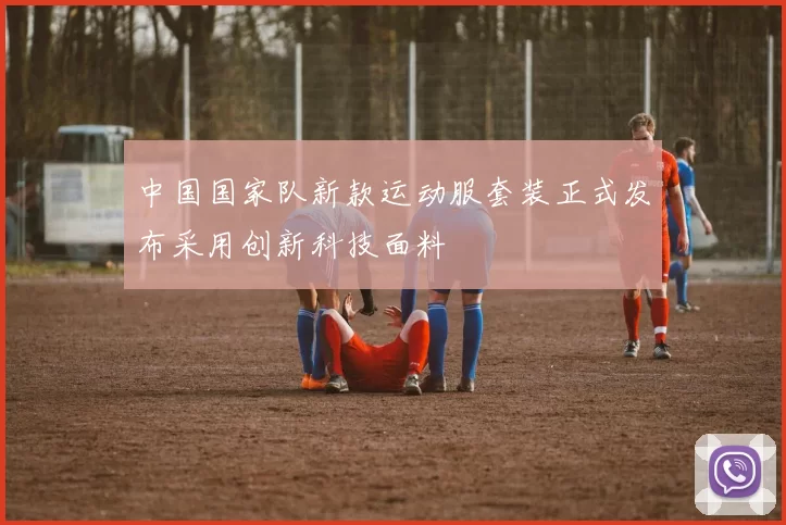 中国国家队新款运动服套装正式发布采用创新科技面料
