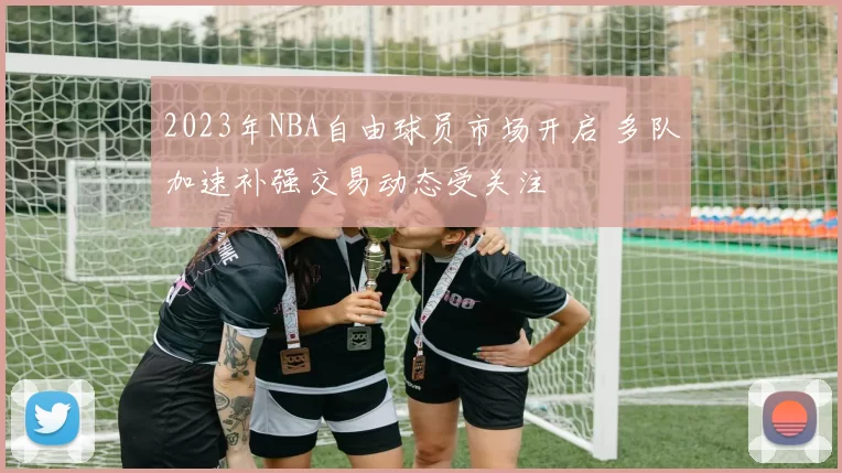 2023年NBA自由球员市场开启 多队加速补强交易动态受关注