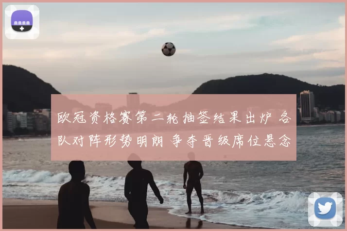 欧冠资格赛第二轮抽签结果出炉 各队对阵形势明朗 争夺晋级席位悬念升级
