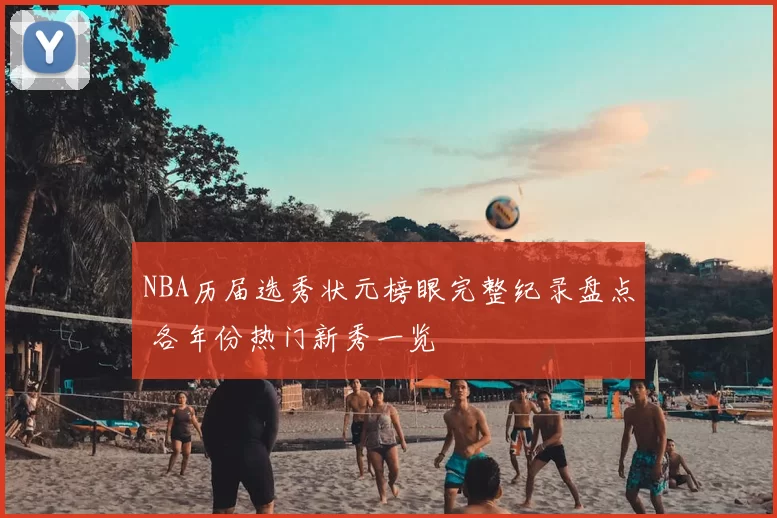 NBA历届选秀状元榜眼完整纪录盘点 各年份热门新秀一览