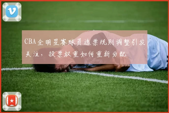 CBA全明星赛球员选票规则调整引发关注，投票权重如何重新分配
