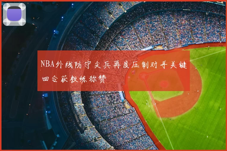 NBA外线防守尖兵再度压制对手关键回合获教练称赞