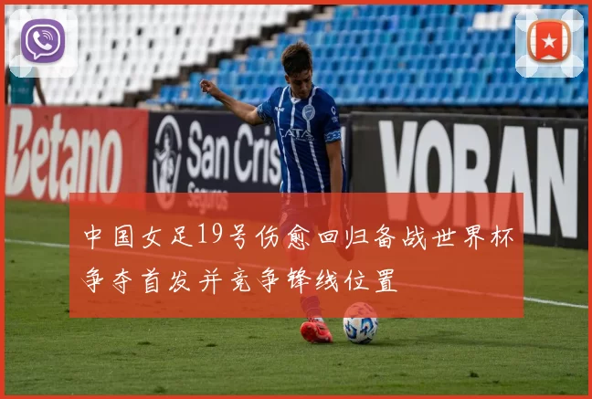 中国女足19号伤愈回归备战世界杯争夺首发并竞争锋线位置