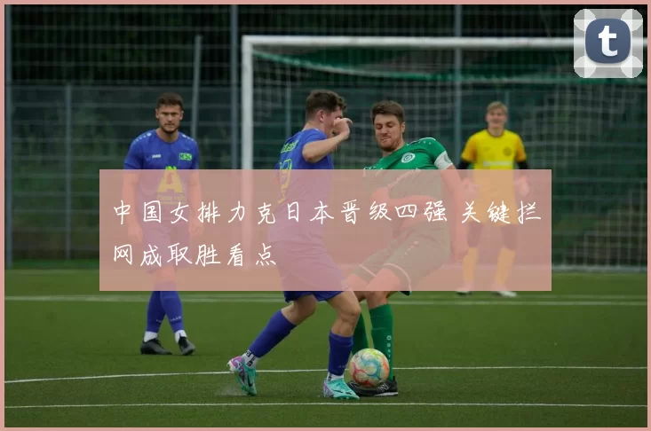 中国女排力克日本晋级四强 关键拦网成取胜看点