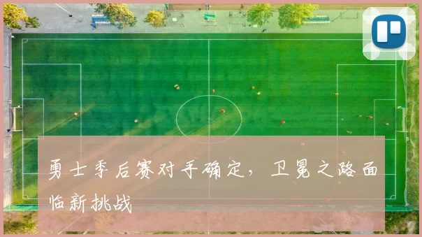 勇士季后赛对手确定，卫冕之路面临新挑战