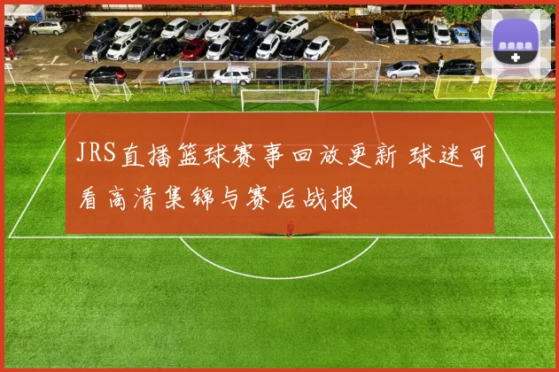 JRS直播篮球赛事回放更新 球迷可看高清集锦与赛后战报
