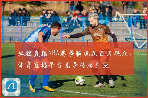 狐狸直播NBA赛事解说获百万观众，体育直播平台竞争格局生变