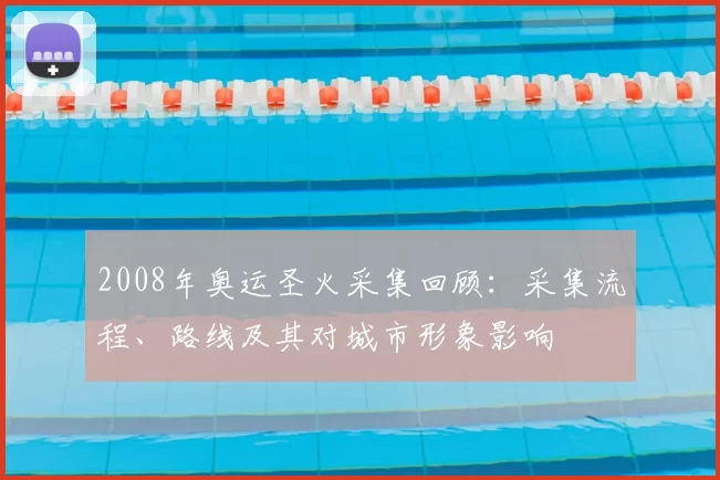 2008年奥运圣火采集回顾:采集流程、路线及其对城市形象影响