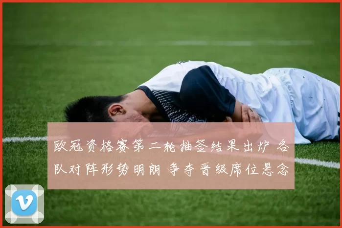 欧冠资格赛第二轮抽签结果出炉 各队对阵形势明朗 争夺晋级席位悬念升级