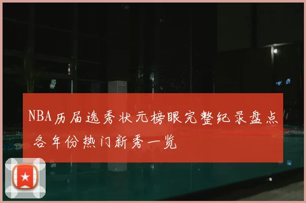 NBA历届选秀状元榜眼完整纪录盘点 各年份热门新秀一览