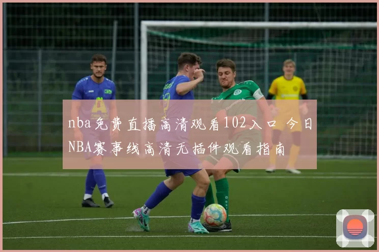 nba免费直播高清观看102入口 今日NBA赛事线高清无插件观看指南