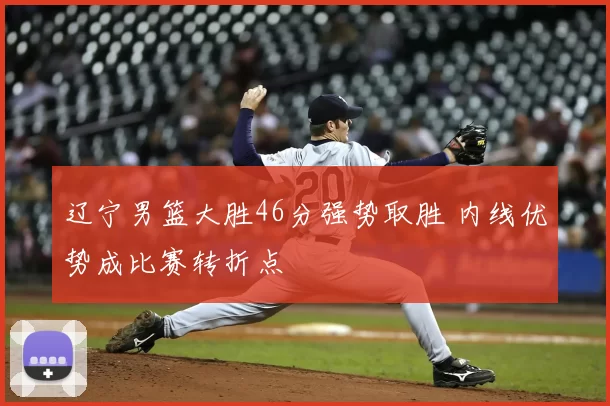 辽宁男篮大胜46分强势取胜 内线优势成比赛转折点