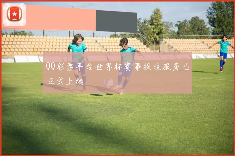 QQ彩票平台世界杯赛事投注服务已正式上线