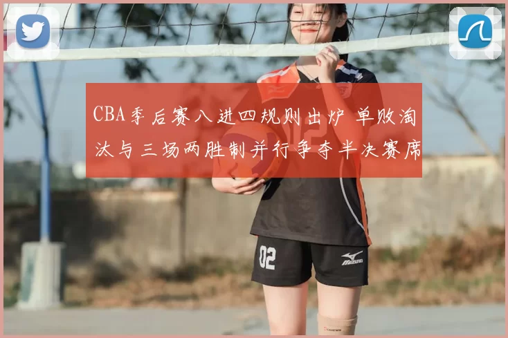 CBA季后赛八进四规则出炉 单败淘汰与三场两胜制并行争夺半决赛席位