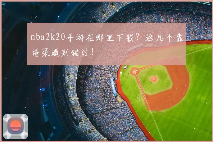 nba2k20手游在哪里下载?这几个靠谱渠道别错过!