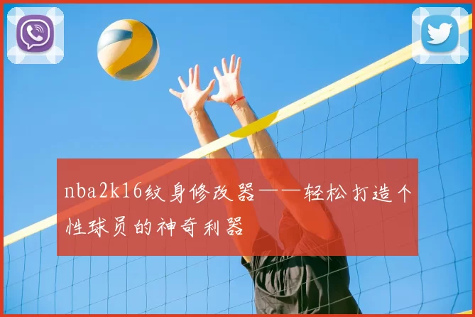 nba2k16纹身修改器——轻松打造个性球员的神奇利器