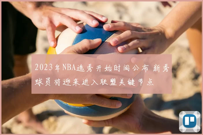 2023年NBA选秀开始时间公布 新秀球员将迎来进入联盟关键节点