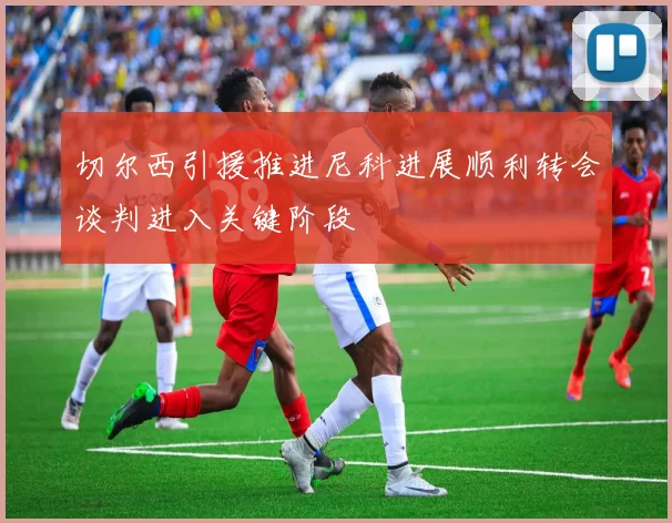 切尔西引援推进尼科进展顺利转会谈判进入关键阶段