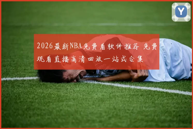 2026最新NBA免费看软件推荐 免费观看直播高清回放一站式合集