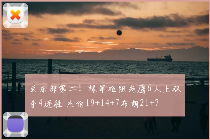 丢东部第二！绿军难阻老鹰6人上双夺4连胜 杰伦19+14+7布朗21+7