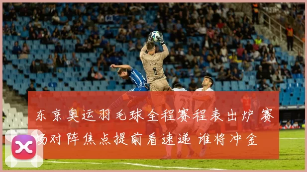 东京奥运羽毛球全程赛程表出炉 赛场对阵焦点提前看速递 谁将冲金