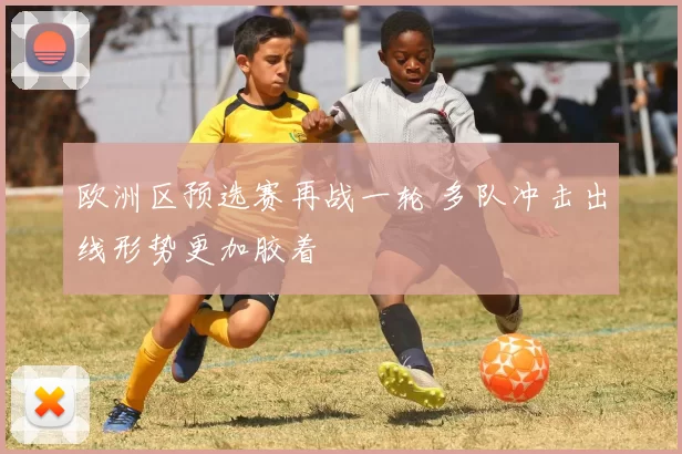 欧洲区预选赛再战一轮 多队冲击出线形势更加胶着